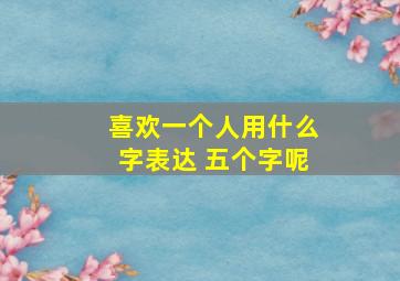 喜欢一个人用什么字表达 五个字呢